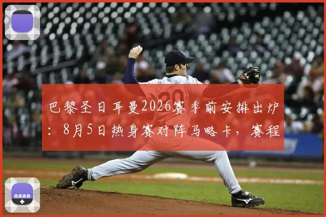 巴黎圣日耳曼2026赛季前安排出炉:8月5日热身赛对阵马略卡,赛程详情及看点前瞻