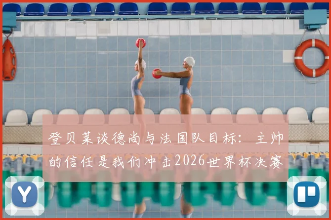 登贝莱谈德尚与法国队目标：主帅的信任是我们冲击2026世界杯决赛的关键，球员如何看待团队角色