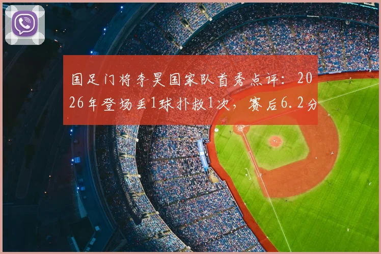 国足门将李昊国家队首秀点评：2026年登场丢1球扑救1次，赛后6.2分表现到底算及格吗？