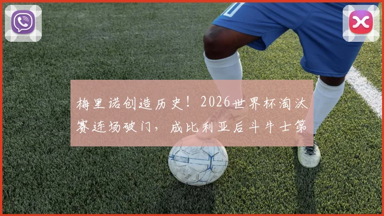 梅里诺创造历史！2026世界杯淘汰赛连场破门，成比利亚后斗牛士第一人