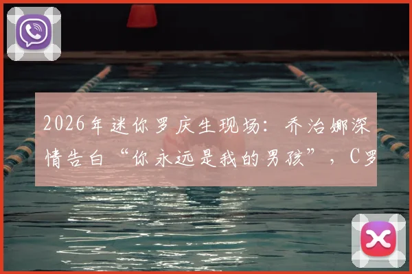 2026年迷你罗庆生现场：乔治娜深情告白“你永远是我的男孩”，C罗一家幸福瞬间全记录
