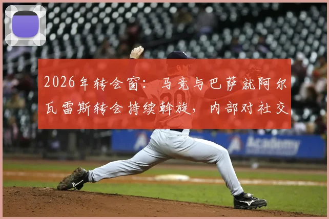 2026年转会窗:马竞与巴萨就阿尔瓦雷斯转会持续斡旋,内部对社交媒体风波表达明确不满