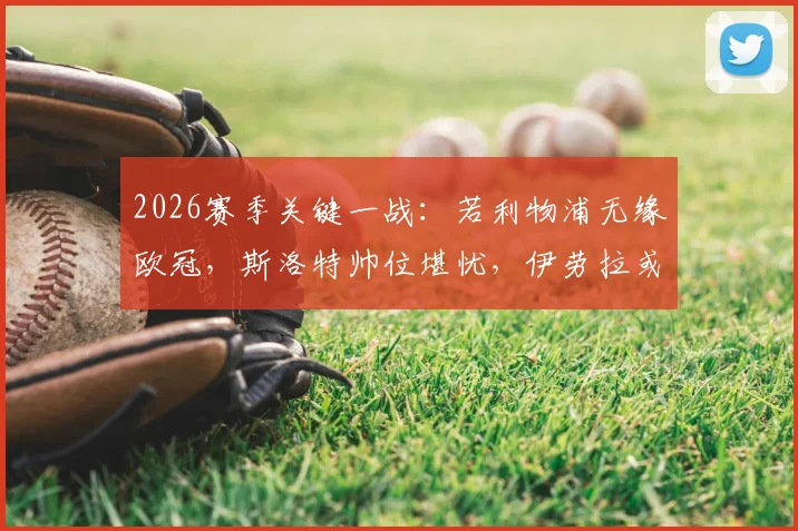 2026赛季关键一战:若利物浦无缘欧冠,斯洛特帅位堪忧,伊劳拉或成继任者