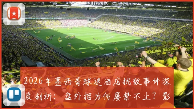 2026年墨西哥球迷酒店扰敌事件深度剖析：盘外招为何屡禁不止？影响几何？