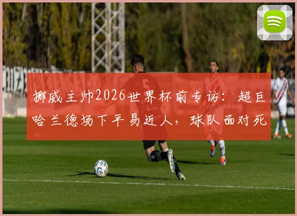 挪威主帅2026世界杯前专访:超巨哈兰德场下平易近人,球队面对死亡之组毫无畏惧,我们想赢