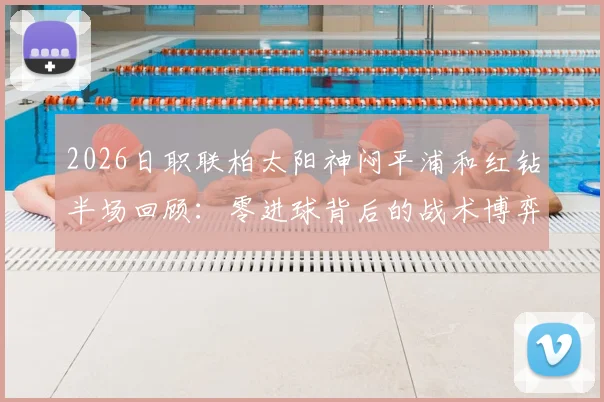 2026日职联柏太阳神闷平浦和红钻半场回顾：零进球背后的战术博弈与全场走势展望
