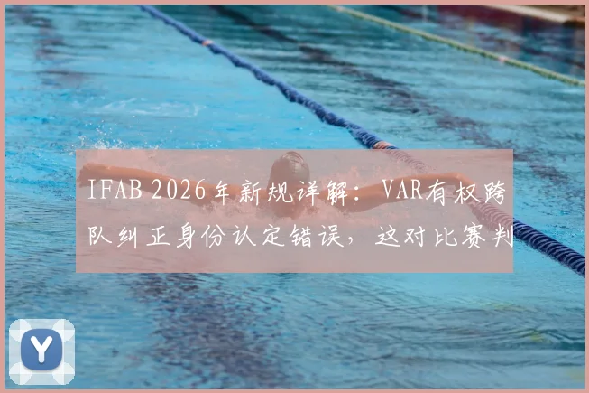 IFAB 2026年新规详解：VAR有权跨队纠正身份认定错误，这对比赛判罚意味着什么？