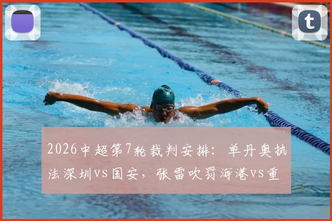 2026中超第7轮裁判安排：单丹奥执法深圳vs国安，张雷吹罚海港vs重庆