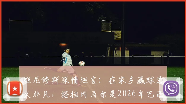 维尼修斯深情坦言：在家乡赢球意义非凡，搭档内马尔是2026年巴西队关键，最新动态解读