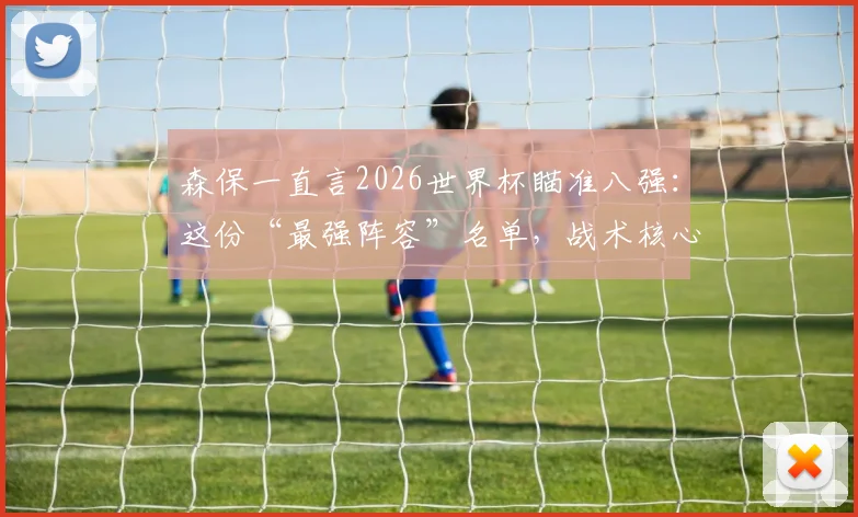 森保一直言2026世界杯瞄准八强:这份“最强阵容”名单,战术核心与短板全解析