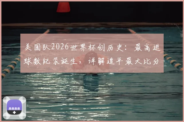 美国队2026世界杯创历史：最高进球数纪录诞生，详解追平最大比分胜利之战