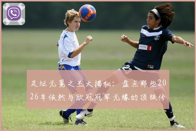 足坛无冕之王大揭秘：盘点那些2026年依然与欧冠冠军无缘的顶级传奇巨星