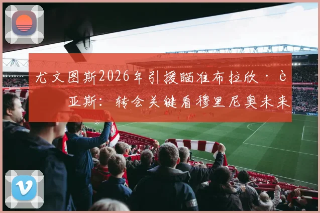 尤文图斯2026年引援瞄准布拉欣·迪亚斯:转会关键看穆里尼奥未来去向分析