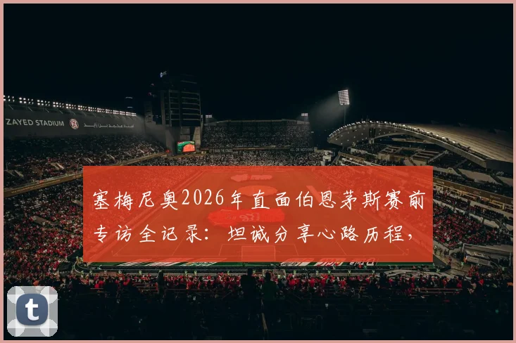 塞梅尼奥2026年直面伯恩茅斯赛前专访全记录:坦诚分享心路历程,聚焦关键战取胜之道
