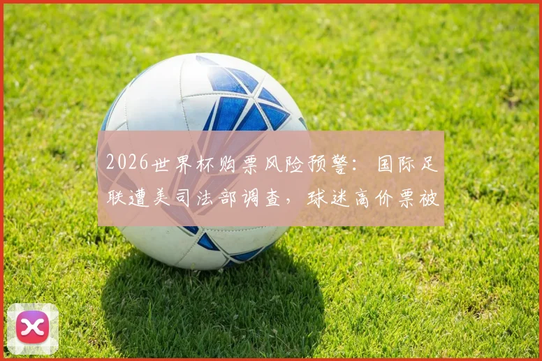 2026世界杯购票风险预警:国际足联遭美司法部调查,球迷高价票被降级调座事件揭秘