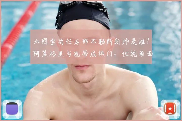 加图索离任后那不勒斯新帅是谁？阿莱格里与孔蒂成热门，但挖角面临合同难题