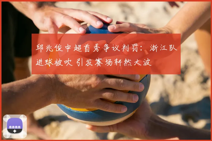 邱兆俊中超首秀争议判罚:浙江队进球被吹 引发赛场轩然大波