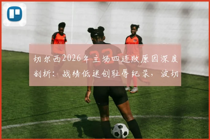 切尔西2026年主场四连败原因深度剖析:战绩低迷创耻辱纪录,波切蒂诺帅位岌岌可危